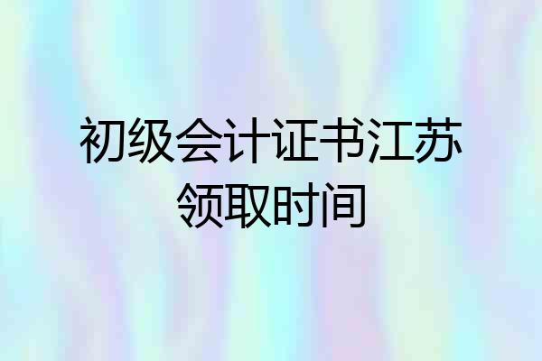 初级会计证书江苏领取时间