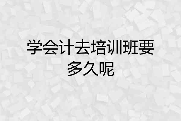 学会计去培训班要多久呢