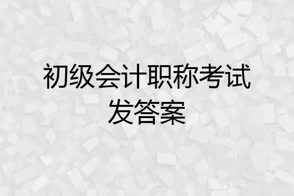 初级会计职称考试发答案