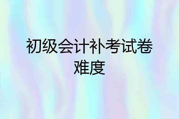 初级会计补考试卷难度