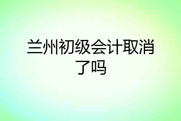 兰州初级会计取消了吗