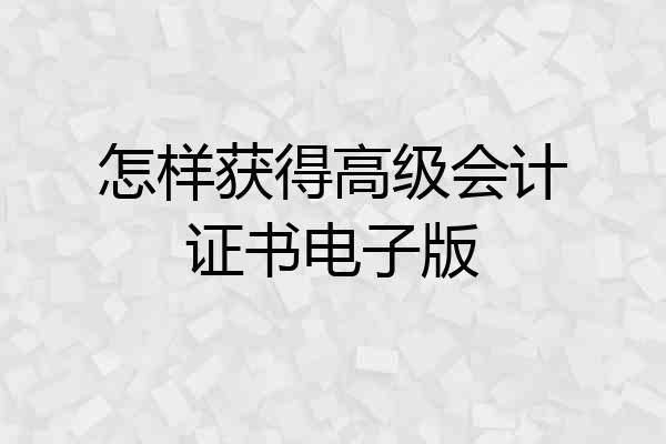 怎样获得高级会计证书电子版