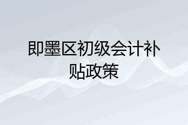 即墨区初级会计补贴政策