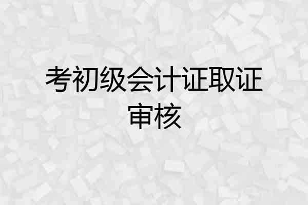 考初级会计证取证审核