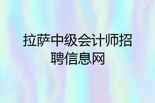 拉萨中级会计师招聘信息网