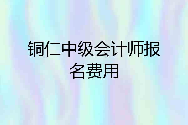 铜仁中级会计师报名费用