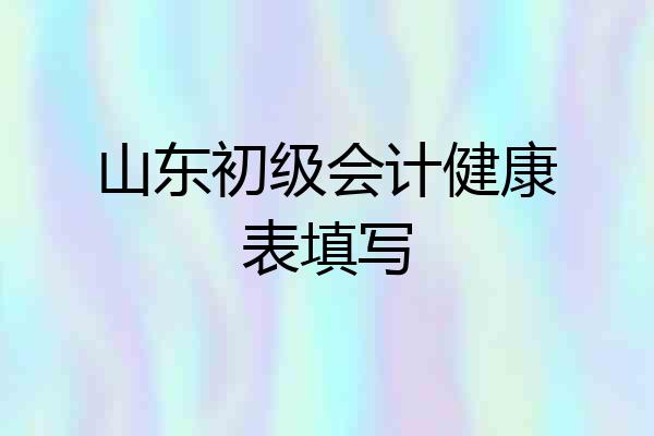 山东初级会计健康表填写