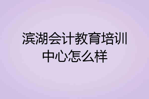 滨湖会计教育培训中心怎么样
