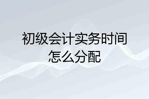 初级会计实务时间怎么分配