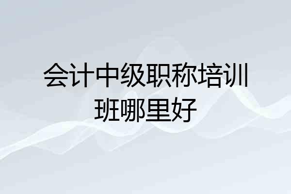 会计中级职称培训班哪里好