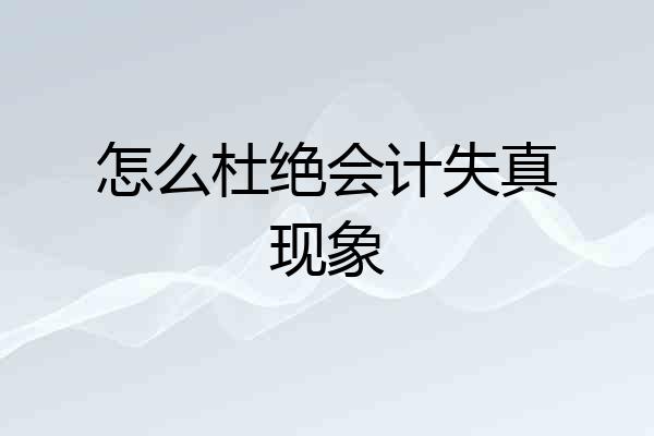 怎么杜绝会计失真现象