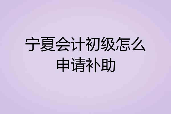 宁夏会计初级怎么申请补助