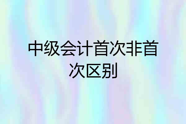 中级会计首次非首次区别