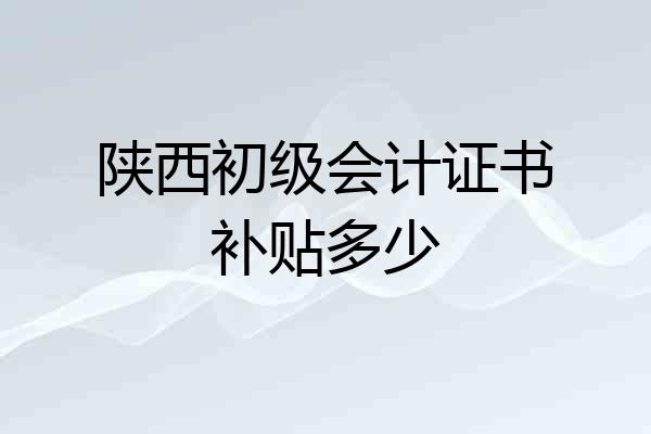 陕西初级会计证书补贴多少