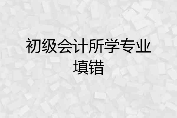 初级会计所学专业填错