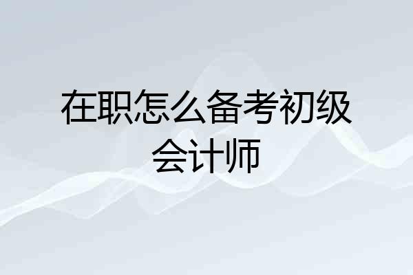 在职怎么备考初级会计师