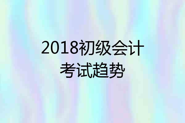 2018初级会计考试趋势