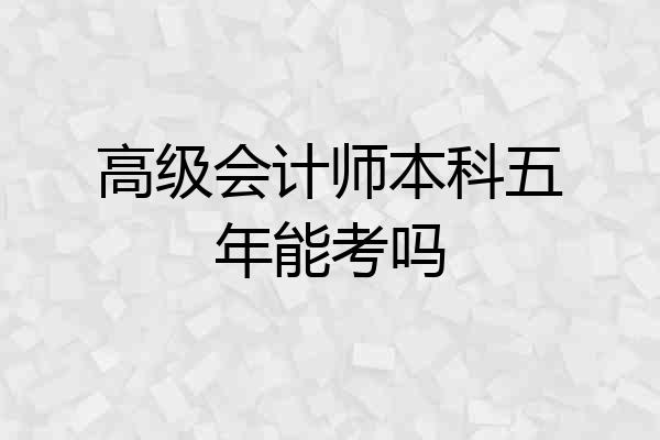 高级会计师本科五年能考吗