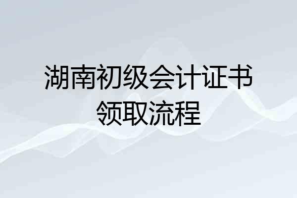 湖南初级会计证书领取流程