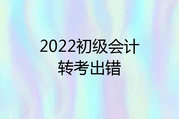 2022初级会计转考出错