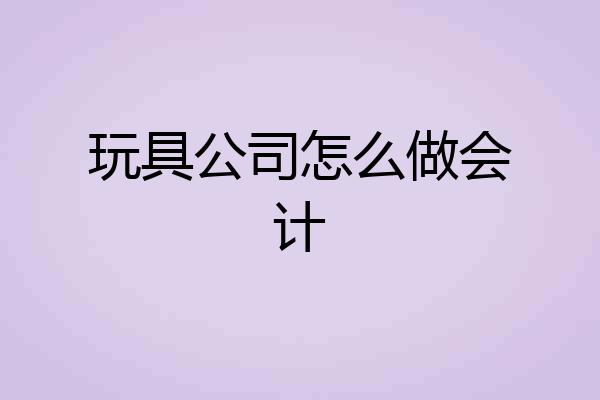 玩具公司怎么做会计