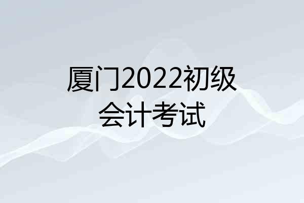 厦门2022初级会计考试