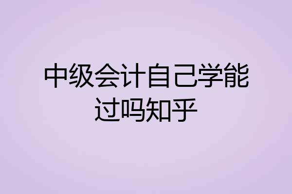 中级会计自己学能过吗知乎
