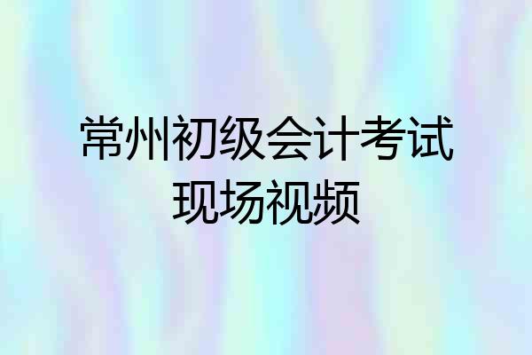 常州初级会计考试现场视频