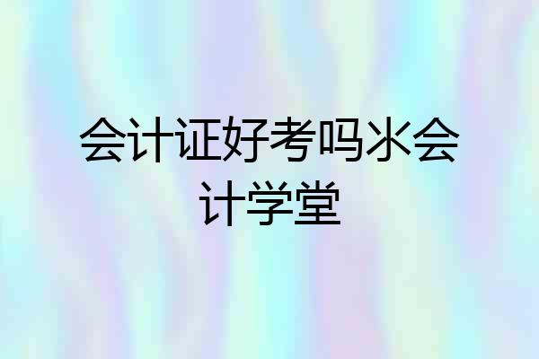 会计证好考吗氺会计学堂