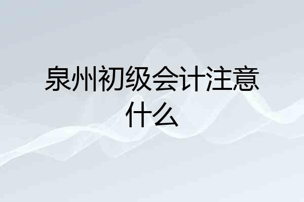 泉州初级会计注意什么