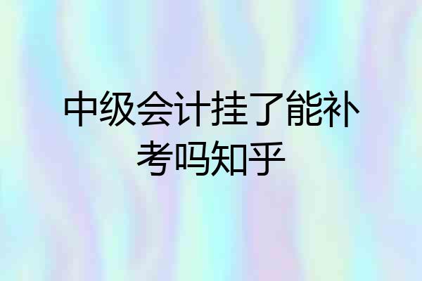 中级会计挂了能补考吗知乎