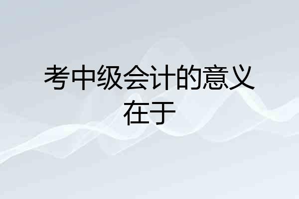 考中级会计的意义在于