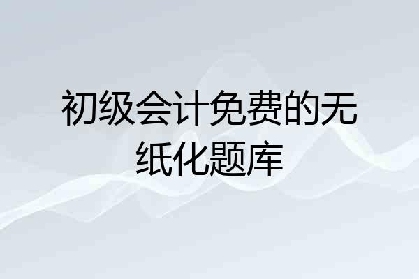 初级会计免费的无纸化题库