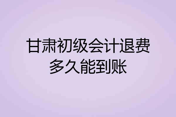 甘肃初级会计退费多久能到账