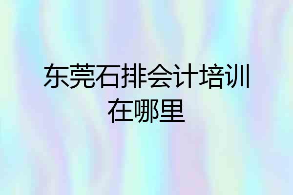 东莞石排会计培训在哪里