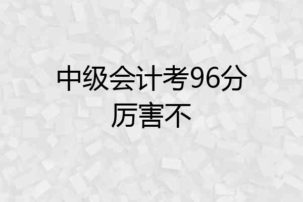 中级会计考96分厉害不