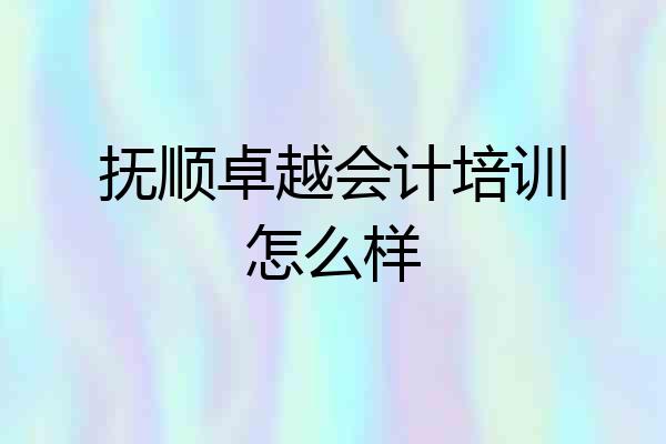 抚顺卓越会计培训怎么样