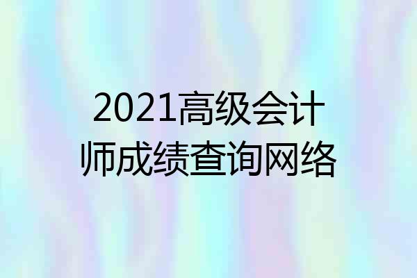 2021高级会计师成绩查询网络