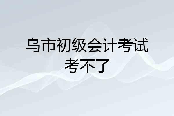 乌市初级会计考试考不了