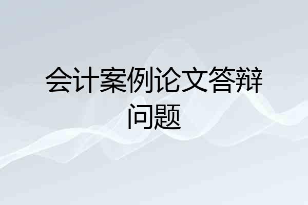 会计案例论文答辩问题