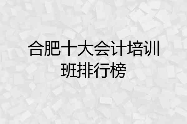 合肥十大会计培训班排行榜