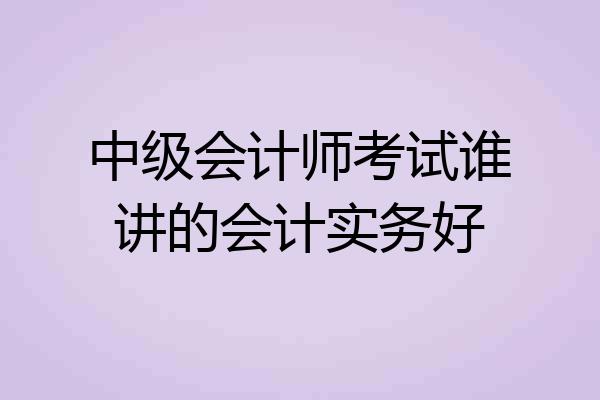 中级会计师考试谁讲的会计实务好