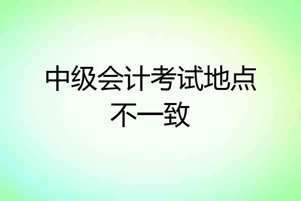 中级会计考试地点不一致