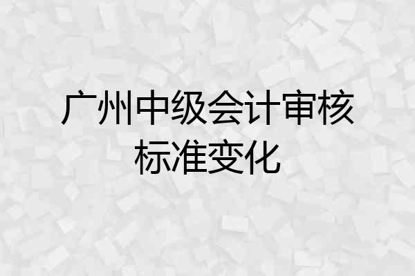 广州中级会计审核标准变化