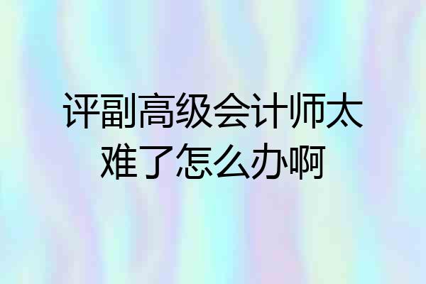 评副高级会计师太难了怎么办啊