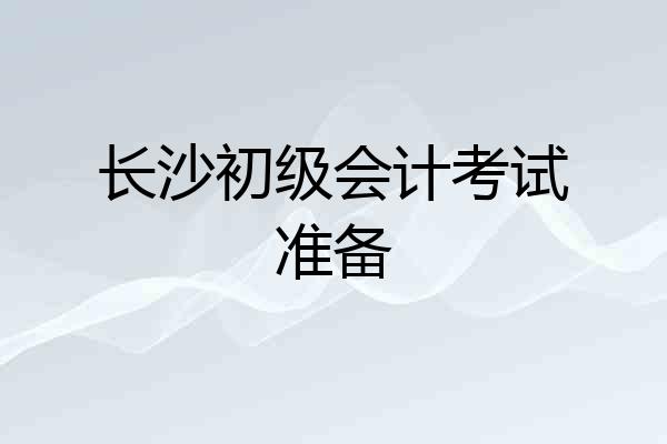 长沙初级会计考试准备