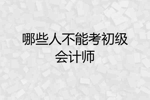哪些人不能考初级会计师
