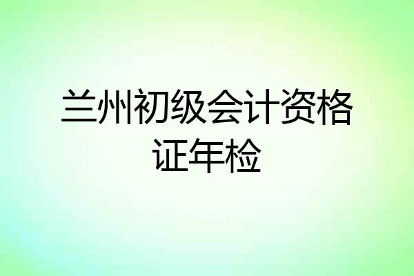 兰州初级会计资格证年检