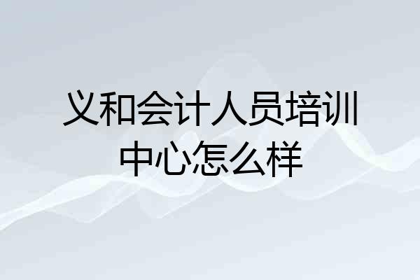 义和会计人员培训中心怎么样