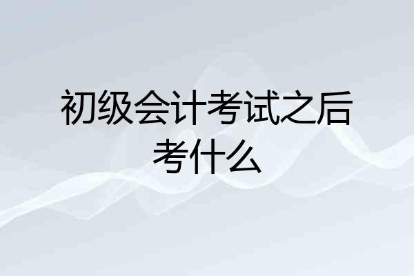 初级会计考试之后考什么